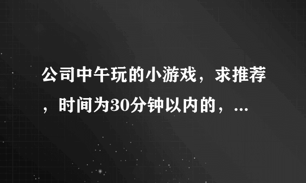 公司中午玩的小游戏，求推荐，时间为30分钟以内的，要简单易懂的。