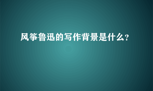 风筝鲁迅的写作背景是什么？