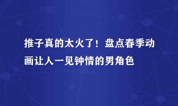 推子真的太火了！盘点春季动画让人一见钟情的男角色