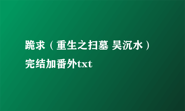 跪求（重生之扫墓 吴沉水）完结加番外txt