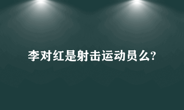 李对红是射击运动员么?