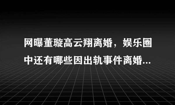 网曝董璇高云翔离婚，娱乐圈中还有哪些因出轨事件离婚的情侣？