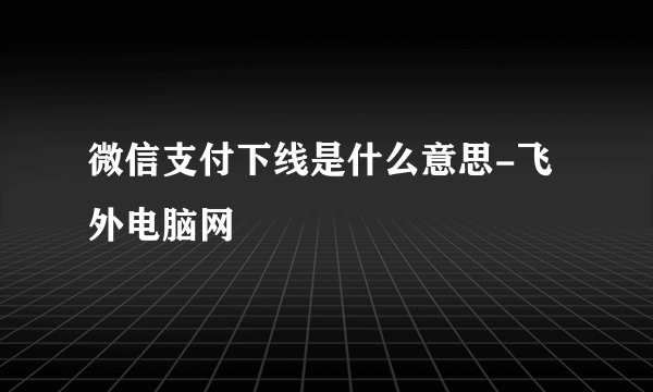 微信支付下线是什么意思-飞外电脑网