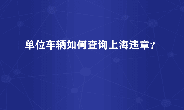 单位车辆如何查询上海违章？