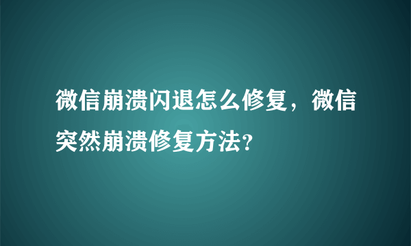 微信崩溃闪退怎么修复，微信突然崩溃修复方法？