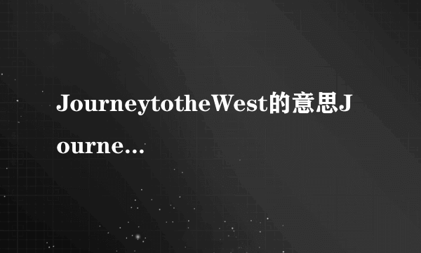 JourneytotheWest的意思JourneytotheWest的意思是什么