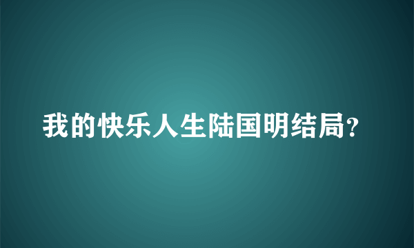 我的快乐人生陆国明结局？