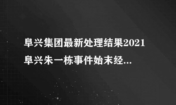 阜兴集团最新处理结果2021 阜兴朱一栋事件始末经过最新案情