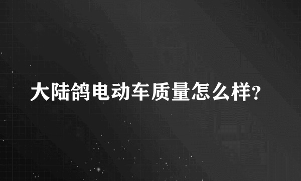 大陆鸽电动车质量怎么样？