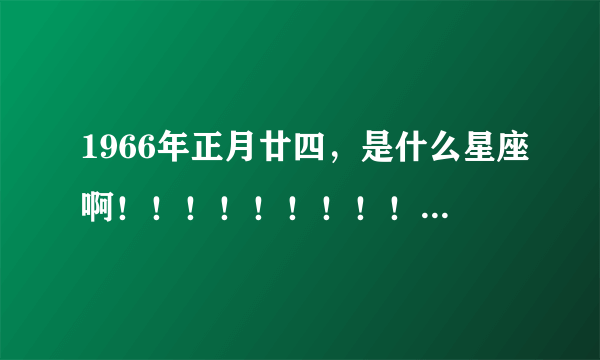 1966年正月廿四，是什么星座啊！！！！！！！！！还有，是几月几曰啊