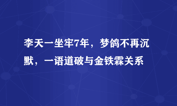 李天一坐牢7年，梦鸽不再沉默，一语道破与金铁霖关系