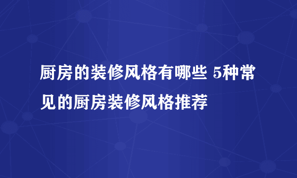 厨房的装修风格有哪些 5种常见的厨房装修风格推荐