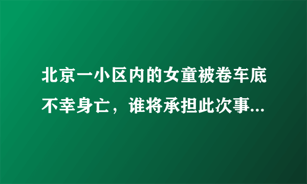 北京一小区内的女童被卷车底不幸身亡，谁将承担此次事故责任？