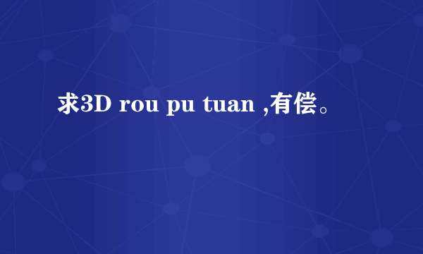 求3D rou pu tuan ,有偿。