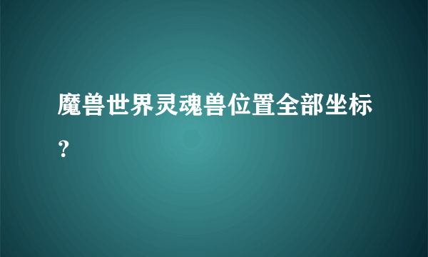 魔兽世界灵魂兽位置全部坐标？