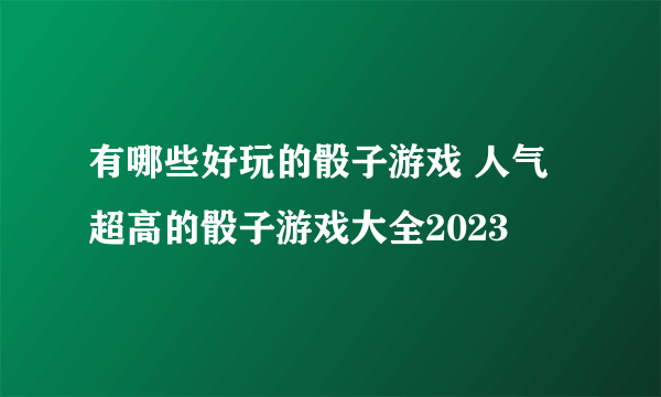 有哪些好玩的骰子游戏 人气超高的骰子游戏大全2023