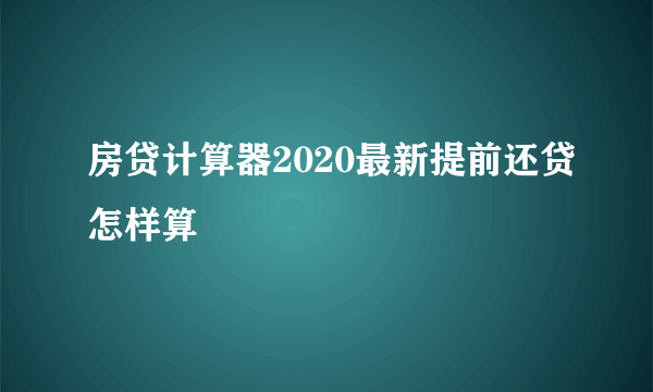 房贷计算器2020最新提前还贷怎样算