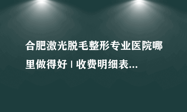 合肥激光脱毛整形专业医院哪里做得好 | 收费明细表曝光_脱毛较好的方法是什么？