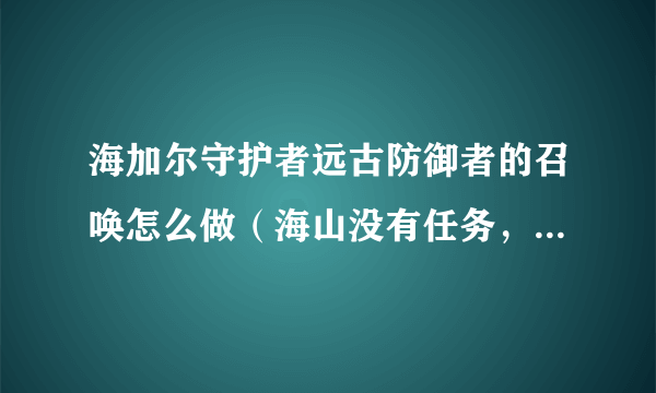 海加尔守护者远古防御者的召唤怎么做（海山没有任务，我就是找不到后二个NPC，）