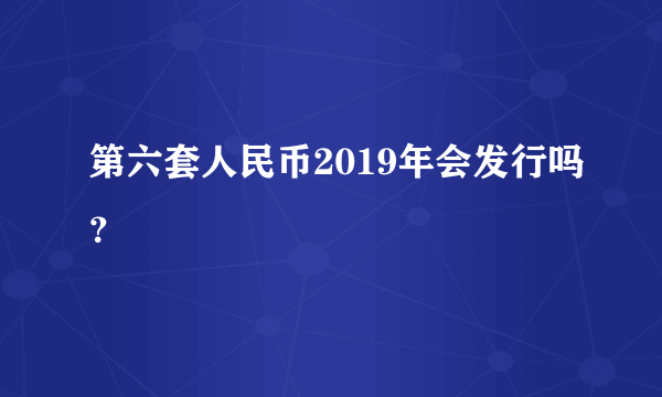 第六套人民币2019年会发行吗？