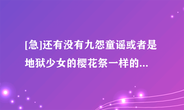 [急]还有没有九怨童谣或者是地狱少女的樱花祭一样的歌曲吗？