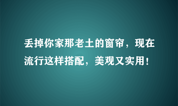 丢掉你家那老土的窗帘，现在流行这样搭配，美观又实用！