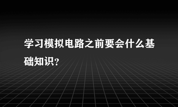 学习模拟电路之前要会什么基础知识？