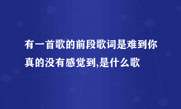 有一首歌的前段歌词是难到你真的没有感觉到,是什么歌