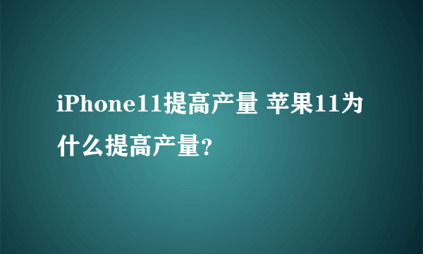 iPhone11提高产量 苹果11为什么提高产量？