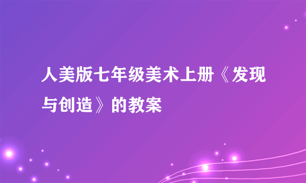 人美版七年级美术上册《发现与创造》的教案