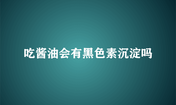 吃酱油会有黑色素沉淀吗