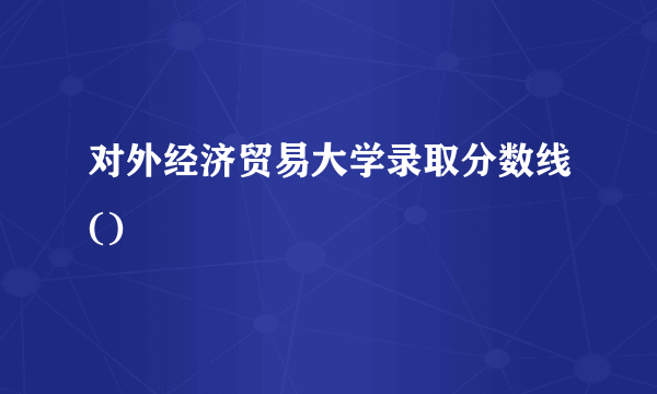 对外经济贸易大学录取分数线()