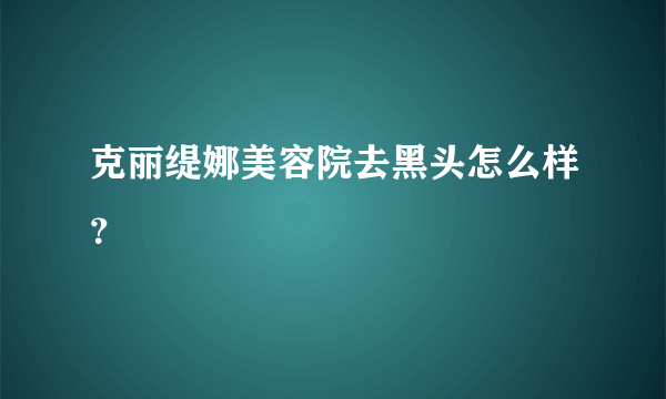 克丽缇娜美容院去黑头怎么样？