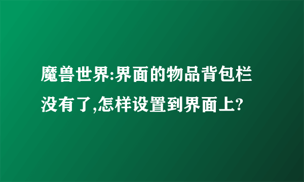 魔兽世界:界面的物品背包栏没有了,怎样设置到界面上?