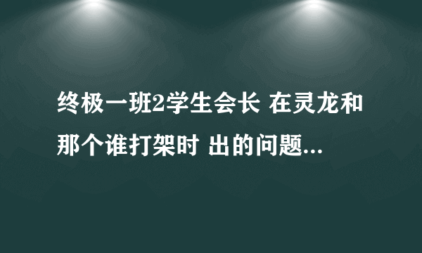 终极一班2学生会长 在灵龙和那个谁打架时 出的问题是什么啊?