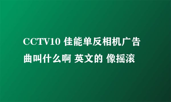 CCTV10 佳能单反相机广告曲叫什么啊 英文的 像摇滚