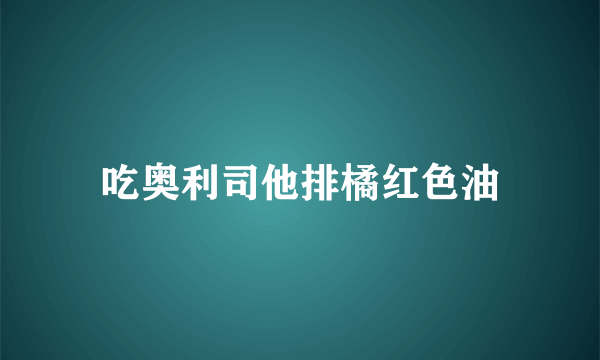 吃奥利司他排橘红色油