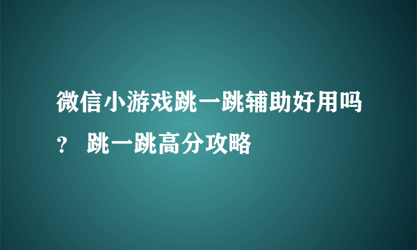 微信小游戏跳一跳辅助好用吗？ 跳一跳高分攻略