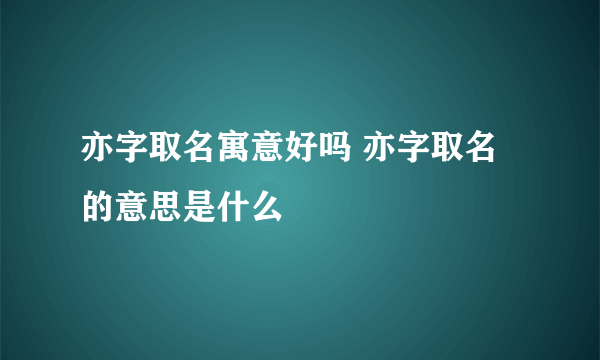 亦字取名寓意好吗 亦字取名的意思是什么