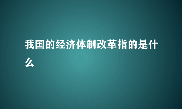 我国的经济体制改革指的是什么