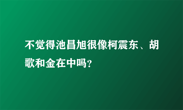 不觉得池昌旭很像柯震东、胡歌和金在中吗？