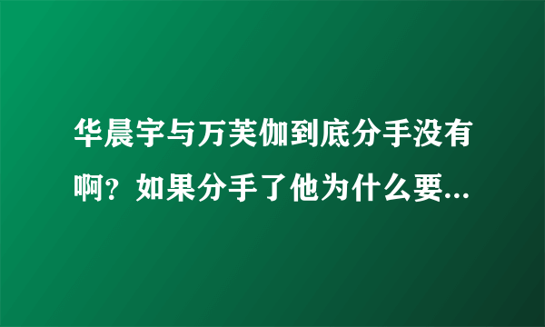 华晨宇与万芙伽到底分手没有啊？如果分手了他为什么要在青春那些事中说我不告诉你？如果没分手为什么比赛