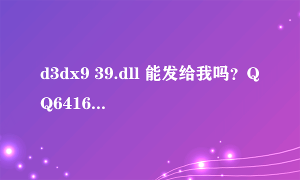 d3dx9 39.dll 能发给我吗？QQ641652185