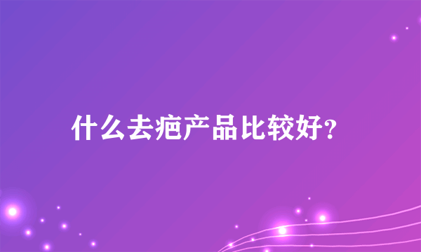 什么去疤产品比较好？