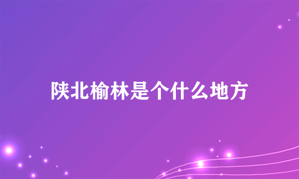 陕北榆林是个什么地方