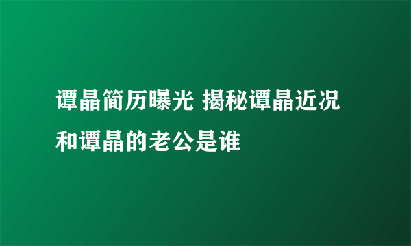 谭晶简历曝光 揭秘谭晶近况和谭晶的老公是谁