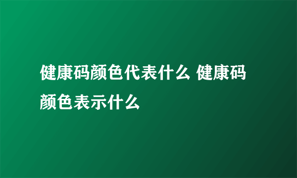 健康码颜色代表什么 健康码颜色表示什么