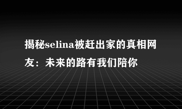 揭秘selina被赶出家的真相网友：未来的路有我们陪你