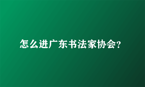 怎么进广东书法家协会？