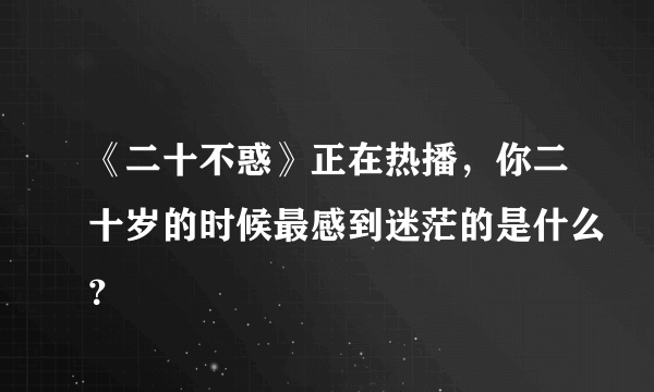 《二十不惑》正在热播，你二十岁的时候最感到迷茫的是什么？